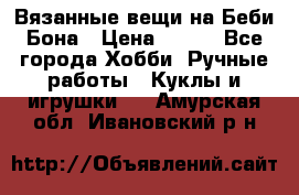 Вязанные вещи на Беби Бона › Цена ­ 500 - Все города Хобби. Ручные работы » Куклы и игрушки   . Амурская обл.,Ивановский р-н